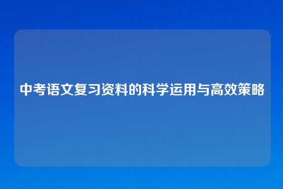 中考语文复习资料的科学运用与高效策略