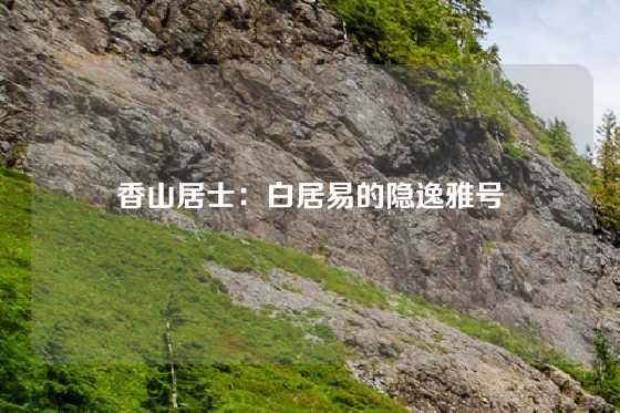 香山居士：白居易的隐逸雅号
